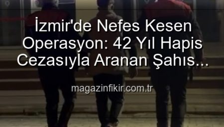 İzmir’de Nefes Kesen Operasyon: 42 Yıllık Hapis Cezasıyla Aranan Şahıs Yakalandı!