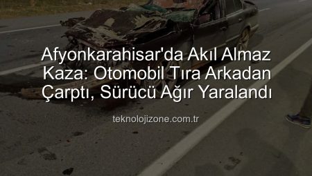 Afyonkarahisar’da Akıl Almaz Kaza: Otomobil Tıra Arkadan Çarptı, Sürücü Ağır Yaralandı