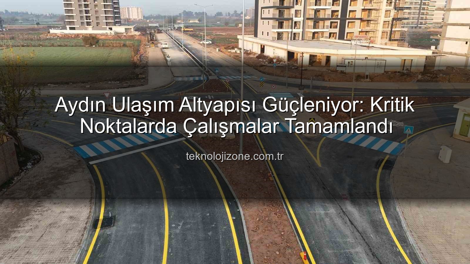 Aydın ulaşım altyapısı - Aydın Ulaşım Altyapısı Güçleniyor: Kritik Noktalarda Çalışmalar Tamamlandı
