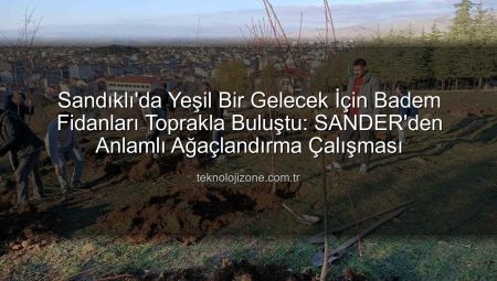 Sandıklı’da Yeşil Bir Gelecek İçin Badem Fidanları Toprakla Buluştu: SANDER’den Anlamlı Ağaçlandırma Çalışması