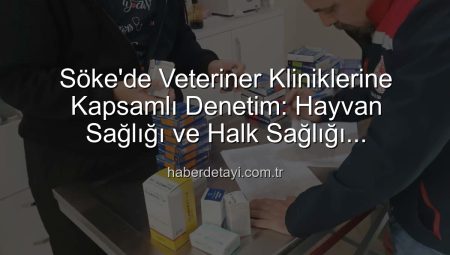 Söke’de Veteriner Kliniklerine Kapsamlı Denetim: Hayvan Sağlığı ve Halk Sağlığı Önceliklendirildi