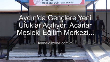 Aydın’da Gençlere Yeni Ufuklar Açılıyor: Acarlar Mesleki Eğitim Merkezi Hizmete Girdi
