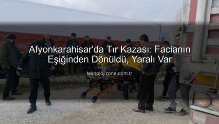 Afyonkarahisar’da Tır Kazası: Facianın Eşiğinden Dönüldü, Yaralı Var
