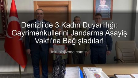 Denizli’de 3 Kadın Duyarlılığı: Gayrimenkullerini Jandarma Asayiş Vakfı’na Bağışladılar!