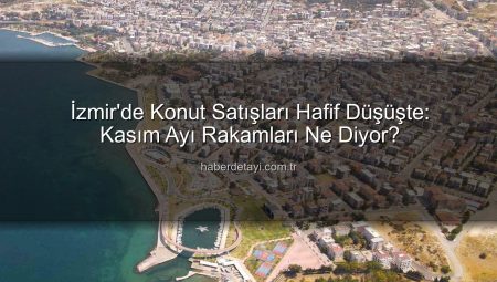 İzmir Konut Piyasasında Kasım Ayı Hareketliliği: Satışlarda Hafif Düşüş, İlk Satışlarda Artış Dikkat Çekti