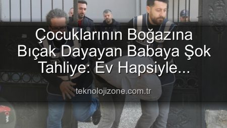 Çocuklarının Boğazına Bıçak Dayayan Babaya Şok Tahliye: Ev Hapsiyle Serbest Bırakıldı