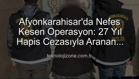 Afyonkarahisar’da Nefes Kesen Operasyon: 27 Yıl Hapis Cezasıyla Aranan Şahıs Yakalandı!