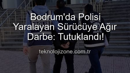 Bodrum’da Polisi Yaralayan Sürücüye Ağır Darbe: Tutuklandı!
