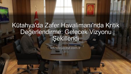 Kütahya’da Zafer Havalimanı’nda Kritik Değerlendirme: Gelecek Vizyonu Şekillendi