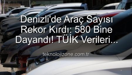 Denizli’de Araç Sayısı Rekor Kırdı: 580 Bine Dayandı! TÜİK Verileri Işığında Analiz