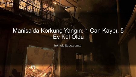 Manisa’da Korkutan Yangın: 1 Can Kaybı, Evler Küle Döndü