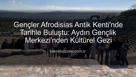 Gençler Afrodisias Antik Kenti’nde Tarihle Buluştu: Aydın Gençlik Merkezi’nden Kültürel Gezi