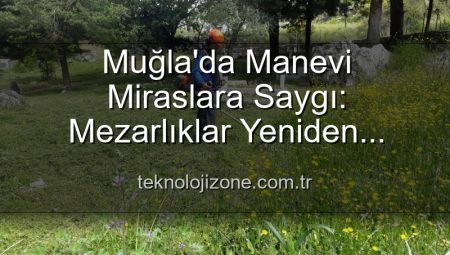 Muğla’da Manevi Miraslara Saygı: Mezarlıklar Yeniden Hayat Buluyor
