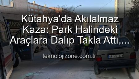 Kütahya’da Akılalmaz Kaza: Park Halindeki Araçlara Dalıp Takla Attı, 2 Yaralı