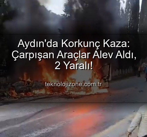 Aydın trafik kazası - Aydın'da Korkunç Kaza: Çarpışan Araçlar Alev Aldı, 2 Yaralı!