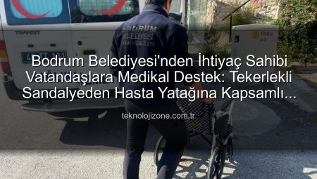 Bodrum Belediyesi’nden İhtiyaç Sahibi Vatandaşlara Medikal Destek: Tekerlekli Sandalyeden Hasta Yatağına Kapsamlı Yardım