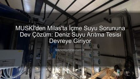 MUSKİ’den Milas’ta İçme Suyu Sorununa Dev Çözüm: Deniz Suyu Arıtma Tesisi Devreye Giriyor