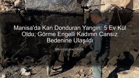 Manisa’da Kan Donduran Yangın: 5 Ev Kül Oldu, Görme Engelli Kadının Cansız Bedenine Ulaşıldı