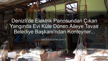 Denizli’de Elektrik Panosundan Çıkan Yangında Evi Küle Dönen Aileye Tavas Belediye Başkanı’ndan Konteyner Desteği