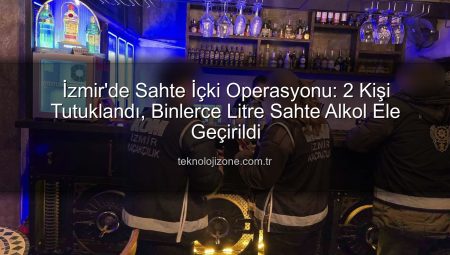 İzmir’de Sahte İçki Operasyonu: 2 Kişi Tutuklandı, Binlerce Litre Sahte Alkol Ele Geçirildi