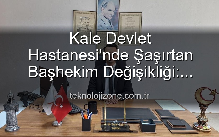 Kale Devlet Hastanesi - Kale Devlet Hastanesi'nde Şaşırtan Başhekim Değişikliği: Genç Bir İsim Koltuğa Oturdu