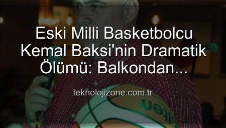 Eski Milli Basketbolcu Kemal Baksi’nin Dramatik Ölümü: Balkondan Düşerek Hayatını Kaybetti