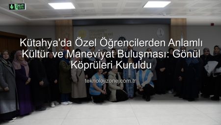 Kütahya’da Özel Öğrencilerden Anlamlı Kültür ve Maneviyat Buluşması: Gönül Köprüleri Kuruldu