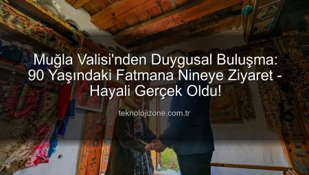 Muğla Valisi’nden Duygusal Buluşma: 90 Yaşındaki Fatmana Nineye Ziyaret – Hayali Gerçek Oldu!