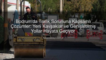 Bodrum trafiğinde nefes aldıracak yeni düzenlemeler: Müskebi’de kavşak çalışması tamamlanıyor
