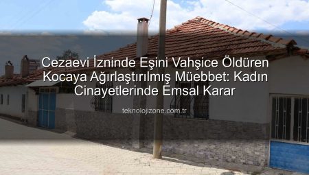 Cezaevi İzninde Eşini Vahşice Öldüren Kocaya Ağırlaştırılmış Müebbet: Kadın Cinayetlerinde Emsal Karar